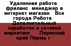 Удаленная работа, фриланс, менеджер в интернет-магазин - Все города Работа » Дополнительный заработок и сетевой маркетинг   . Пермский край,Пермь г.
